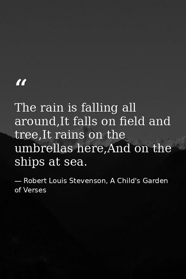 The rain is falling all around,It falls on field and tree,It rains on the umbrellas here,And on the ships at sea. — Robert Louis Stevenson, A Child's Garden of Verses