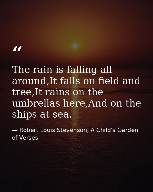 The rain is falling all around,It falls on field and tree,It rains on the umbrellas here,And on the ships at sea. — Robert Louis Stevenson, A Child's Garden of Verses