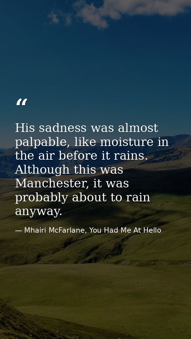 His sadness was almost palpable, like moisture in the air before it rains. Although this was Manchester, it was probably — Mhairi McFarlane, You Had Me At Hello