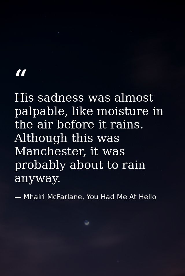 His sadness was almost palpable, like moisture in the air before it rains. Although this was Manchester, it was probably — Mhairi McFarlane, You Had Me At Hello