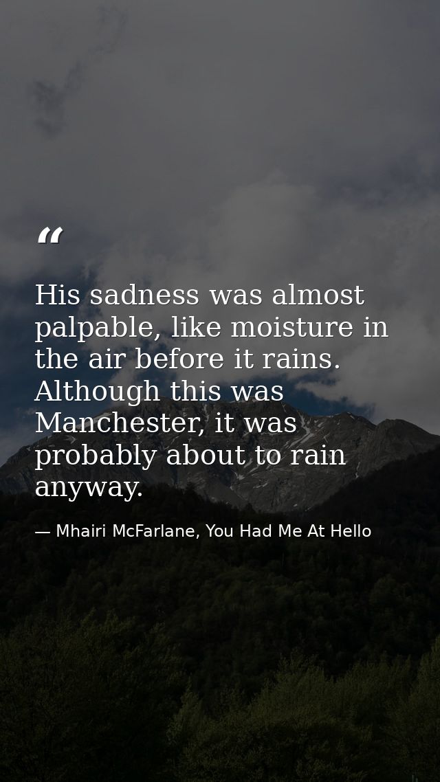 His sadness was almost palpable, like moisture in the air before it rains. Although this was Manchester, it was probably — Mhairi McFarlane, You Had Me At Hello