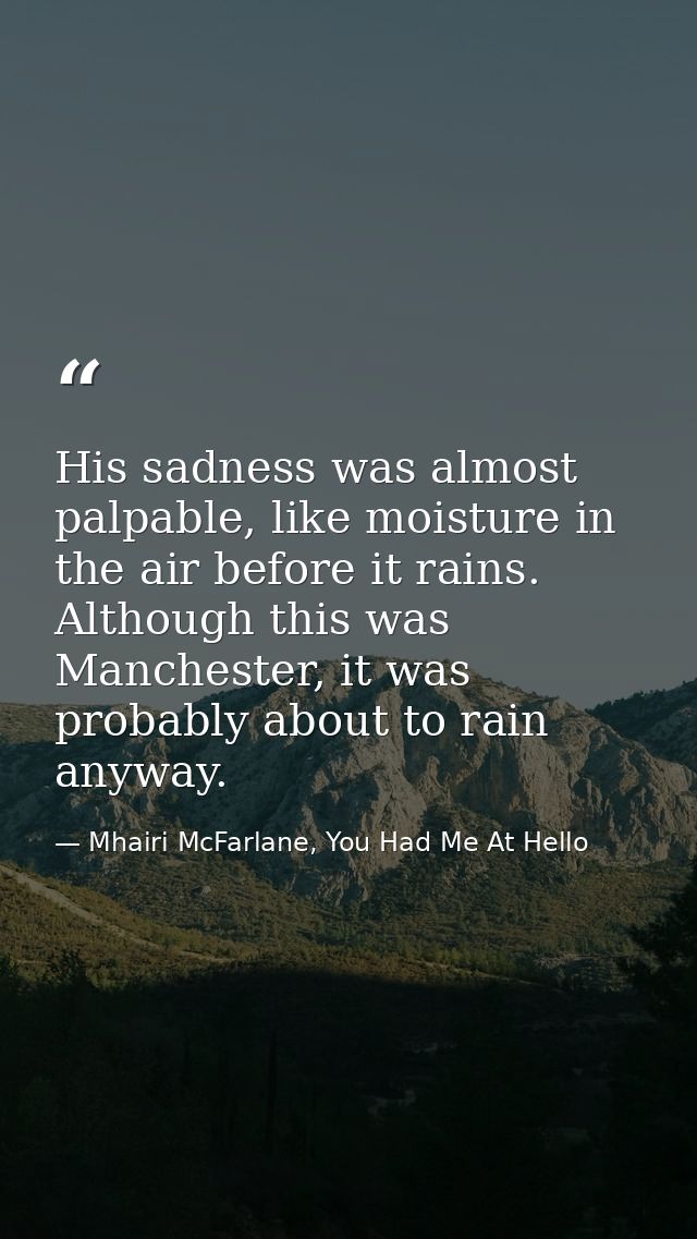 His sadness was almost palpable, like moisture in the air before it rains. Although this was Manchester, it was probably — Mhairi McFarlane, You Had Me At Hello