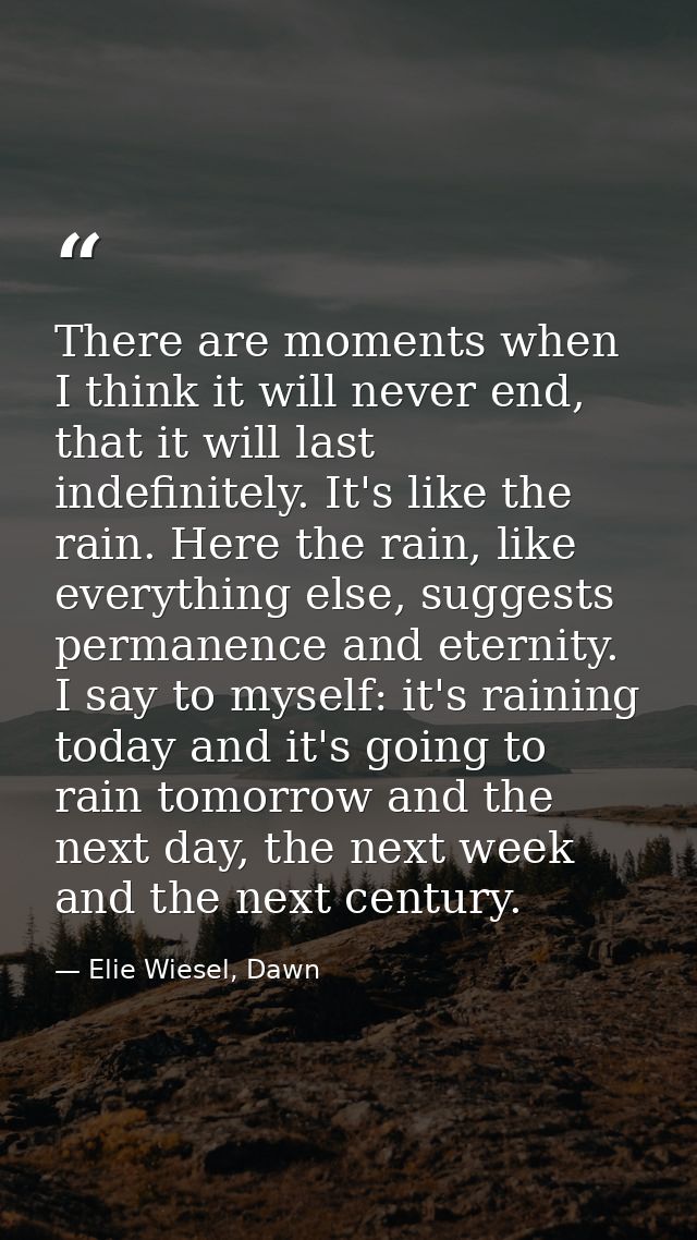 There are moments when I think it will never end, that it will last indefinitely. It's like the rain. Here the rain, lik — Elie Wiesel, Dawn