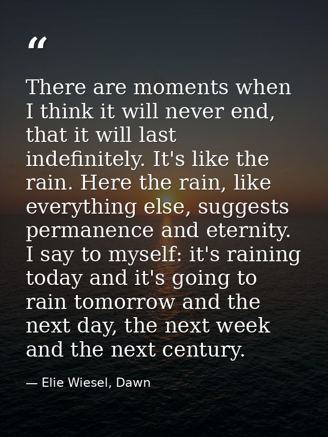 There are moments when I think it will never end, that it will last indefinitely. It's like the rain. Here the rain, lik — Elie Wiesel, Dawn