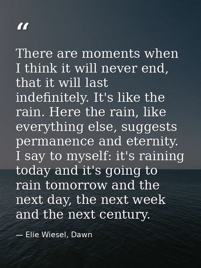 There are moments when I think it will never end, that it will last indefinitely. It's like the rain. Here the rain, lik — Elie Wiesel, Dawn
