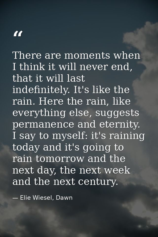 There are moments when I think it will never end, that it will last indefinitely. It's like the rain. Here the rain, lik — Elie Wiesel, Dawn