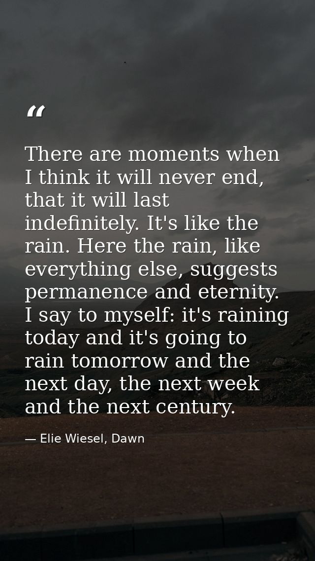 There are moments when I think it will never end, that it will last indefinitely. It's like the rain. Here the rain, lik — Elie Wiesel, Dawn
