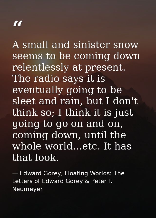 A small and sinister snow seems to be coming down relentlessly at present. The radio says it is eventually going to be s — Edward Gorey, Floating Worlds: The Letters of Edward Gorey & Peter F. Neumeyer