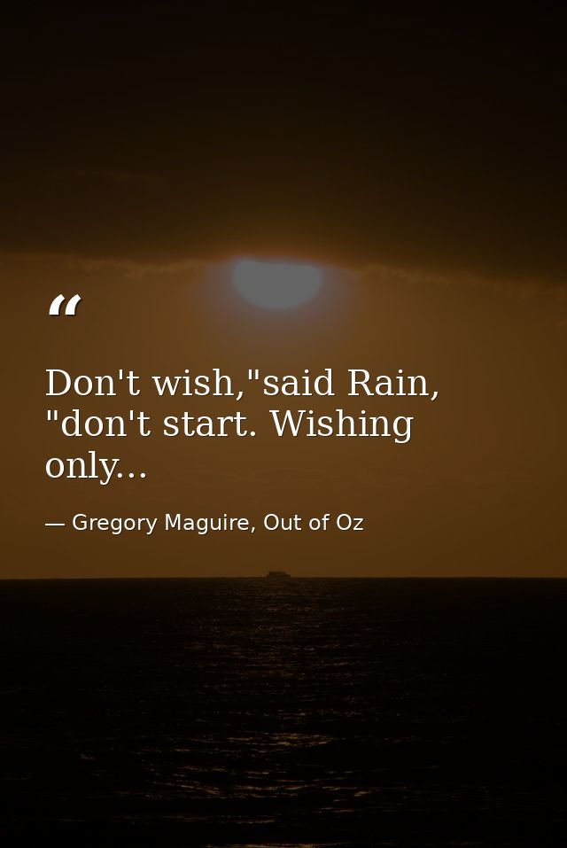 Don't wish,"said Rain, "don't start. Wishing only... — Gregory Maguire, Out of Oz