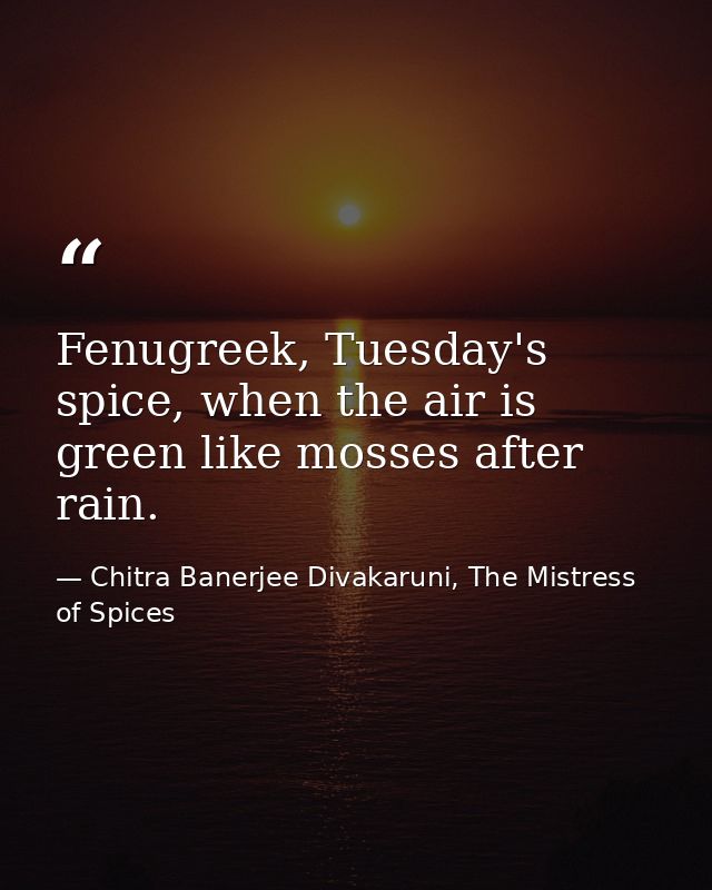 Fenugreek, Tuesday's spice, when the air is green like mosses after rain. — Chitra Banerjee Divakaruni, The Mistress of Spices