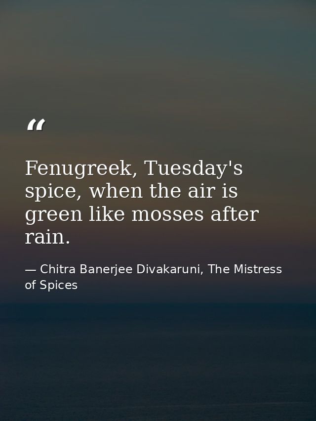 Fenugreek, Tuesday's spice, when the air is green like mosses after rain. — Chitra Banerjee Divakaruni, The Mistress of Spices
