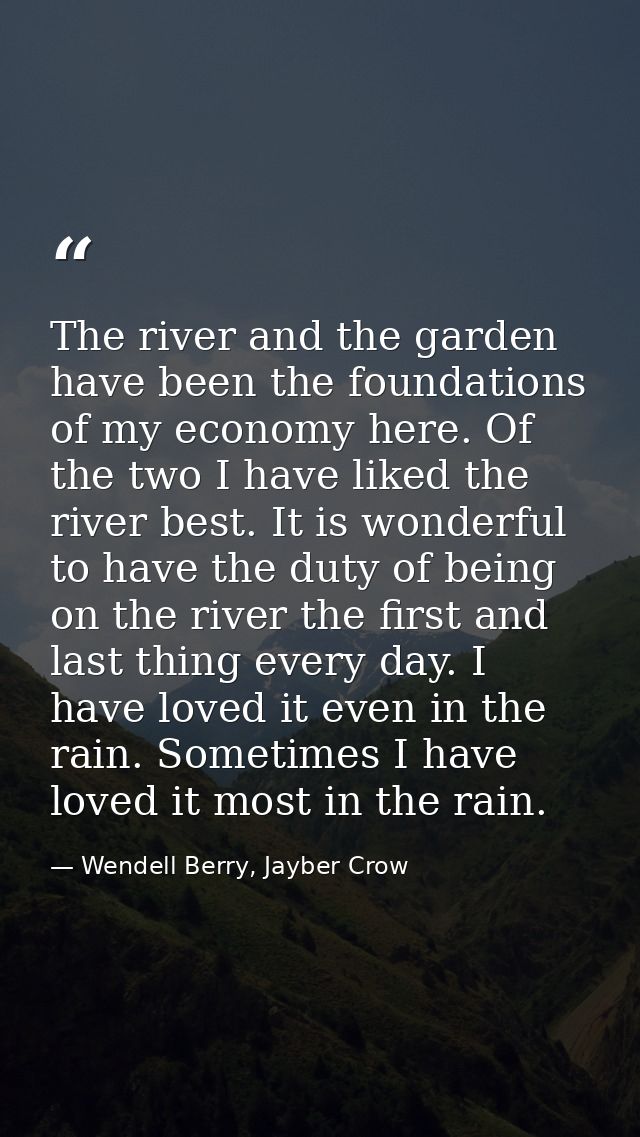 The river and the garden have been the foundations of my economy here. Of the two I have liked the river best. It is won — Wendell Berry, Jayber Crow