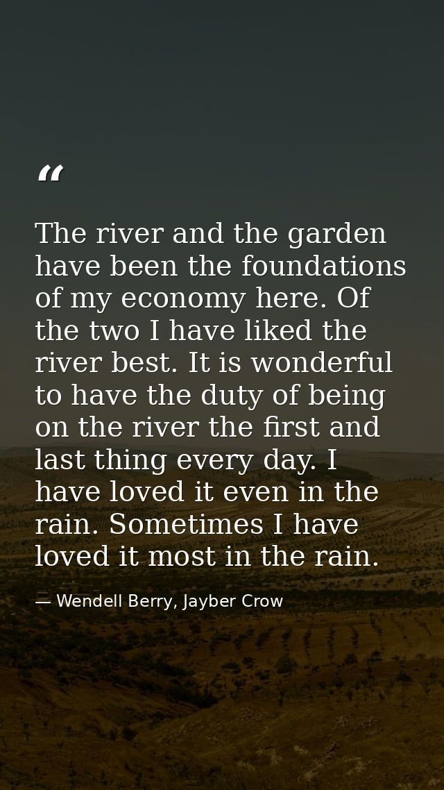 The river and the garden have been the foundations of my economy here. Of the two I have liked the river best. It is won — Wendell Berry, Jayber Crow