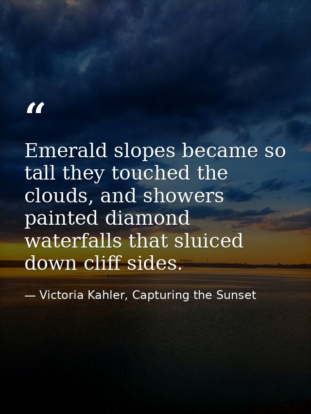 Emerald slopes became so tall they touched the clouds, and showers painted diamond waterfalls that sluiced down cliff si — Victoria Kahler, Capturing the Sunset