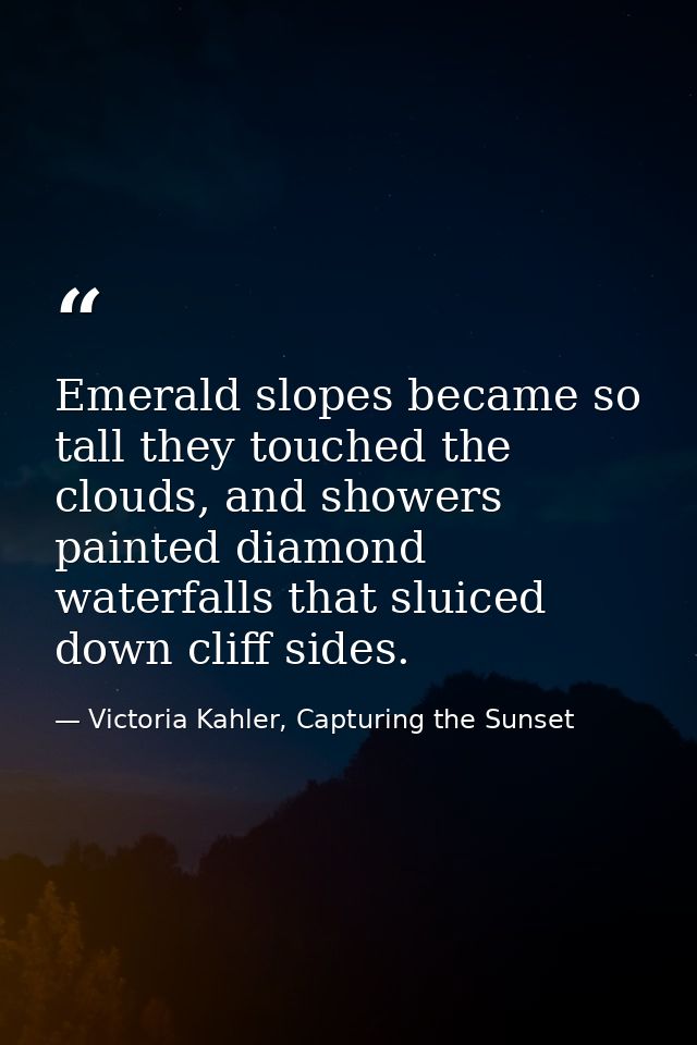 Emerald slopes became so tall they touched the clouds, and showers painted diamond waterfalls that sluiced down cliff si — Victoria Kahler, Capturing the Sunset