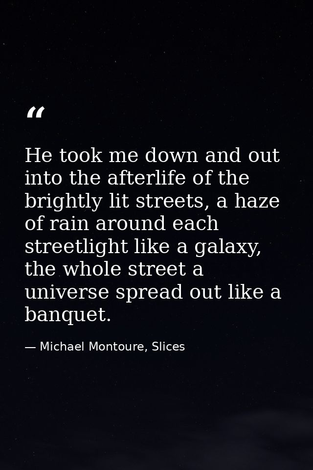 He took me down and out into the afterlife of the brightly lit streets, a haze of rain around each streetlight like a ga — Michael Montoure, Slices