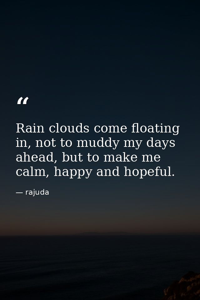 Rain clouds come floating in, not to muddy my days ahead, but to make me calm, happy and hopeful. — rajuda