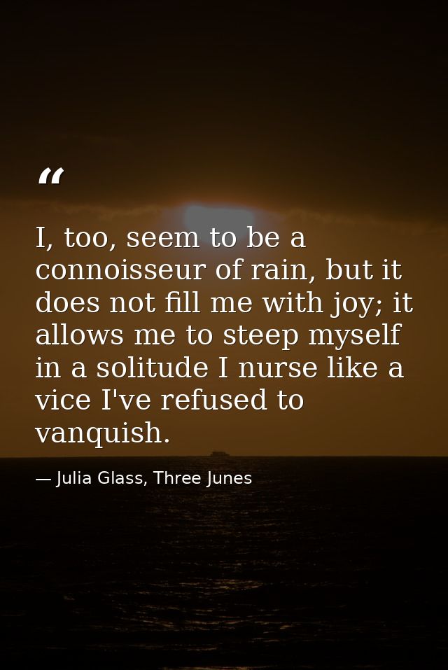 I, too, seem to be a connoisseur of rain, but it does not fill me with joy; it allows me to steep myself in a solitude I — Julia Glass, Three Junes