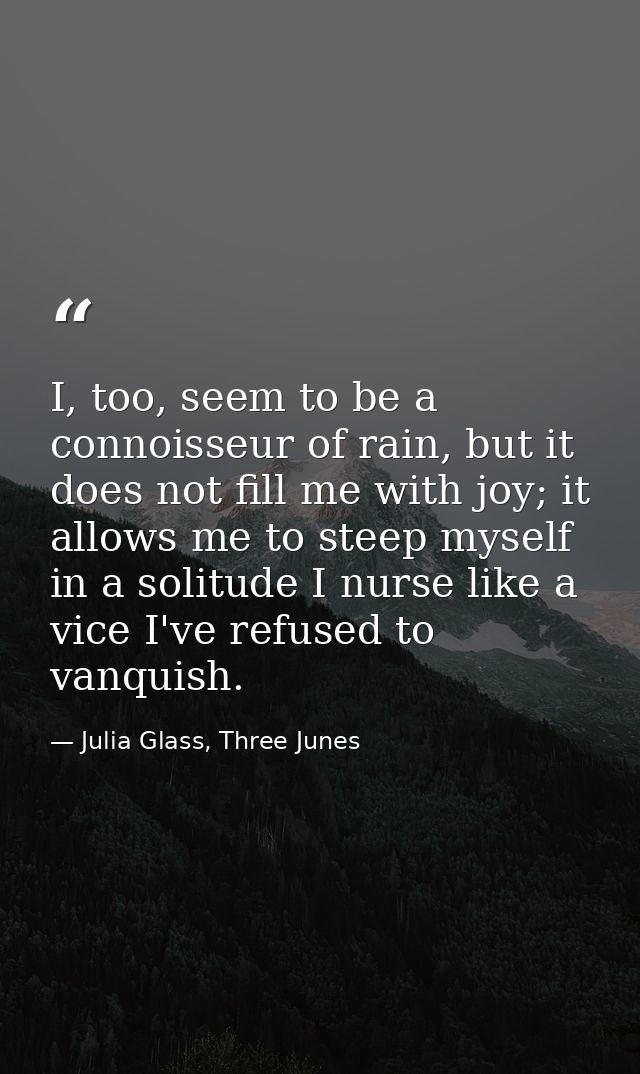 I, too, seem to be a connoisseur of rain, but it does not fill me with joy; it allows me to steep myself in a solitude I — Julia Glass, Three Junes