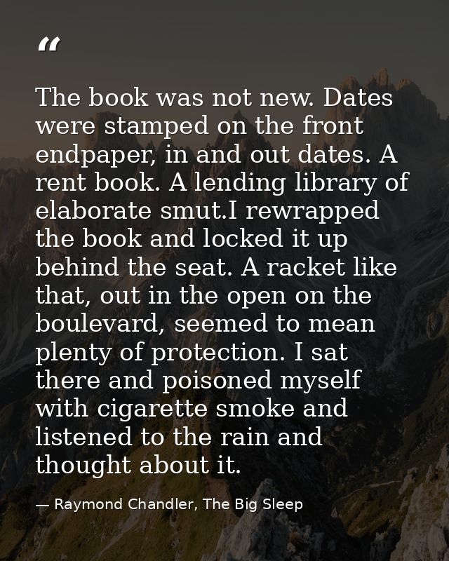 The book was not new. Dates were stamped on the front endpaper, in and out dates. A rent book. A lending library of elab — Raymond Chandler, The Big Sleep