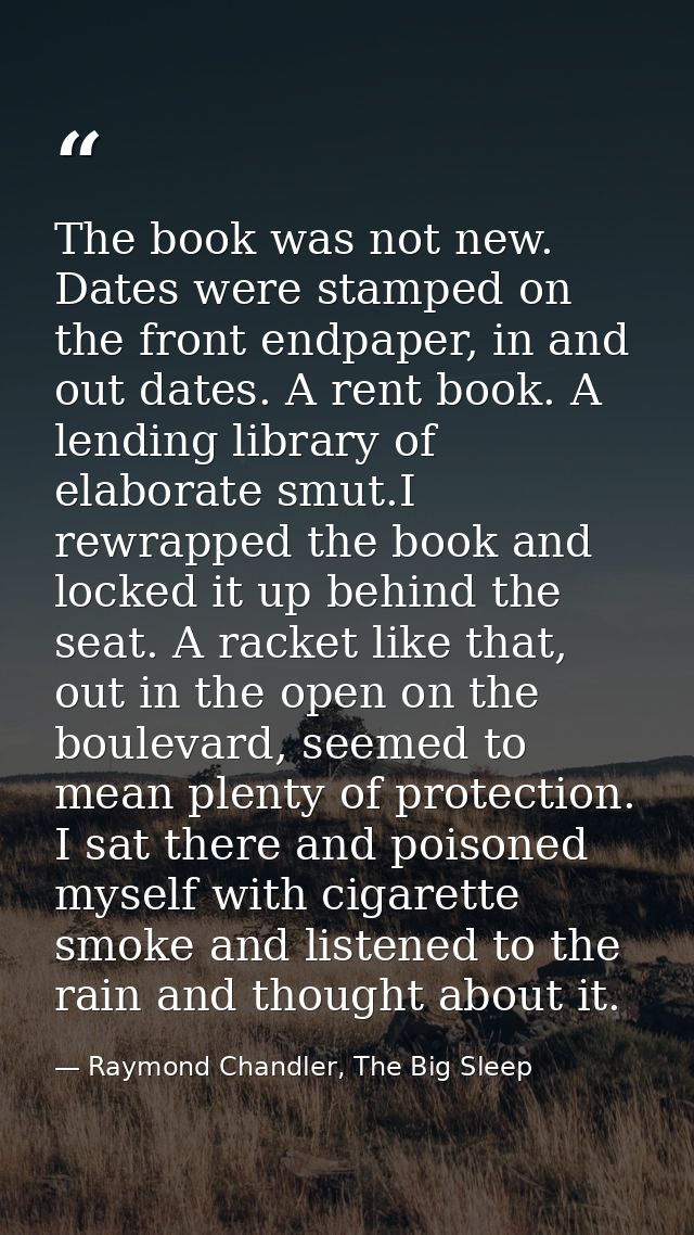 The book was not new. Dates were stamped on the front endpaper, in and out dates. A rent book. A lending library of elab — Raymond Chandler, The Big Sleep