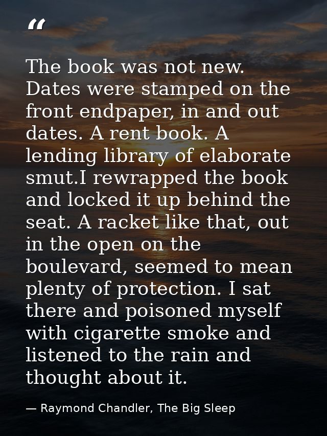 The book was not new. Dates were stamped on the front endpaper, in and out dates. A rent book. A lending library of elab — Raymond Chandler, The Big Sleep