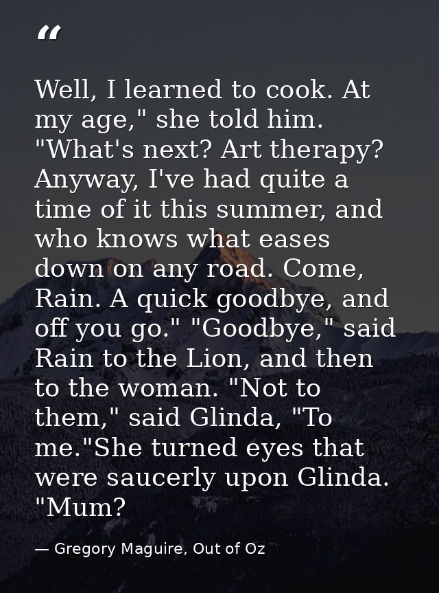 Well, I learned to cook. At my age," she told him. "What's next? Art therapy? Anyway, I've had quite a time of it this s — Gregory Maguire, Out of Oz
