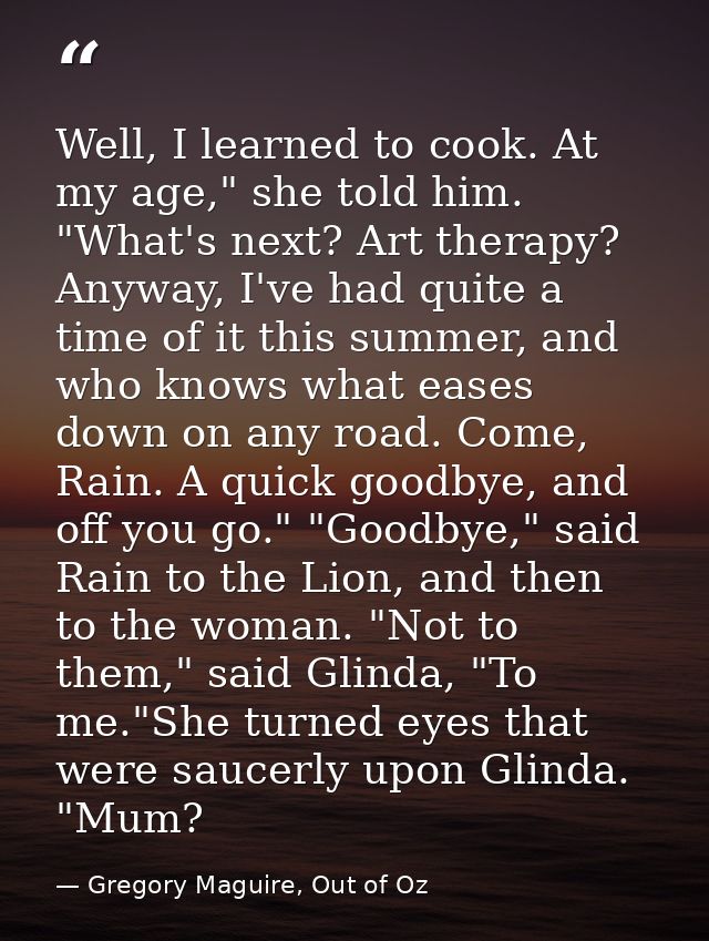 Well, I learned to cook. At my age," she told him. "What's next? Art therapy? Anyway, I've had quite a time of it this s — Gregory Maguire, Out of Oz