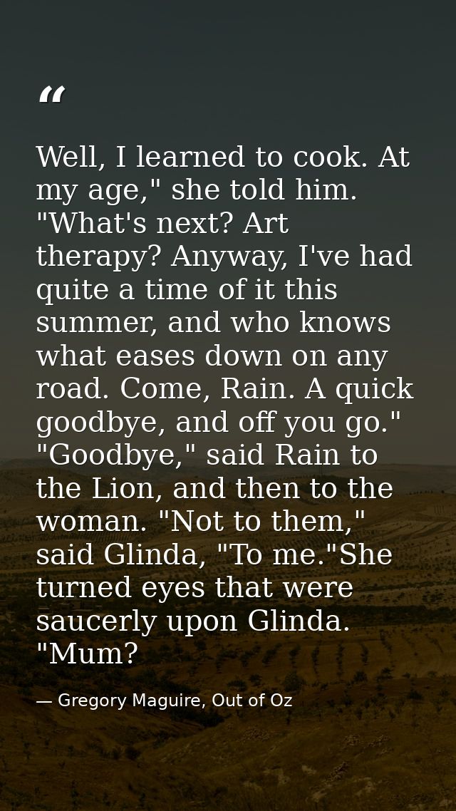 Well, I learned to cook. At my age," she told him. "What's next? Art therapy? Anyway, I've had quite a time of it this s — Gregory Maguire, Out of Oz