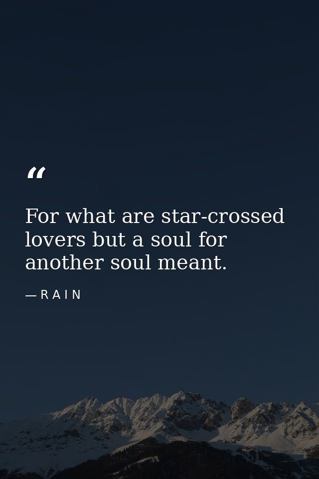 For what are star-crossed lovers but a soul for another soul meant. — R A I N
