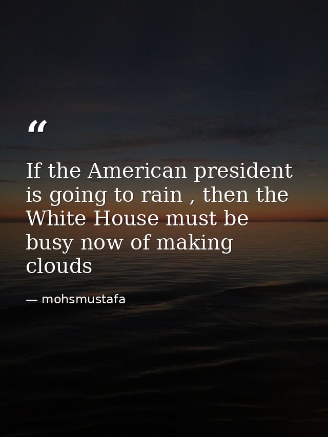 If the American president is going to rain , then the White House must be busy now of making clouds — mohsmustafa