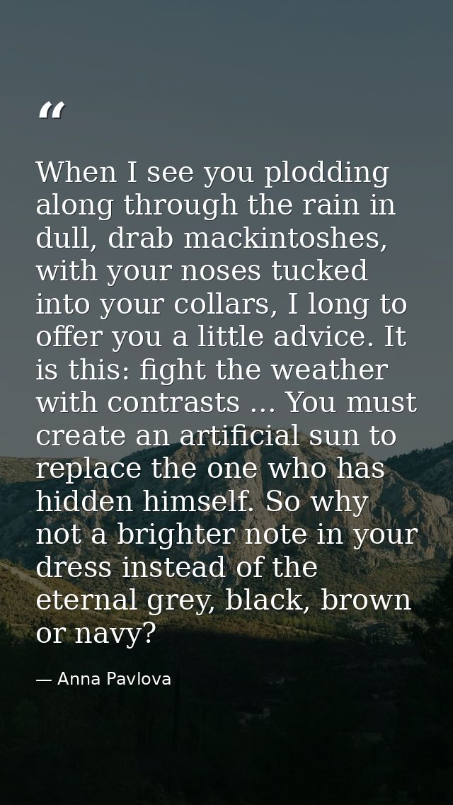 When I see you plodding along through the rain in dull, drab mackintoshes, with your noses tucked into your collars, I l — Anna Pavlova