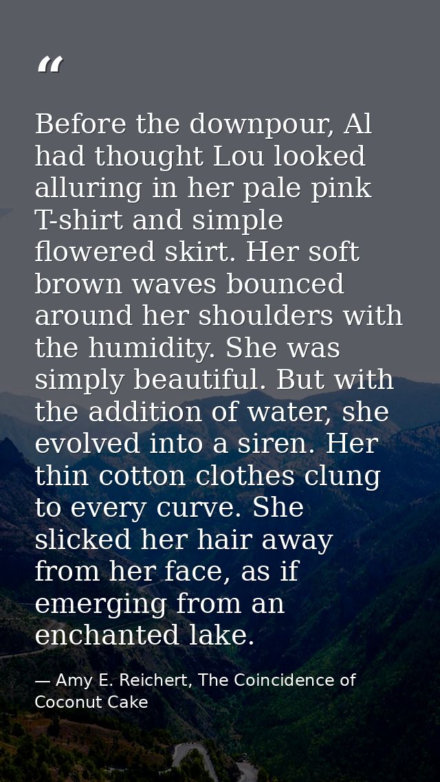 Before the downpour, Al had thought Lou looked alluring in her pale pink T-shirt and simple flowered skirt. Her soft bro — Amy E. Reichert, The Coincidence of Coconut Cake