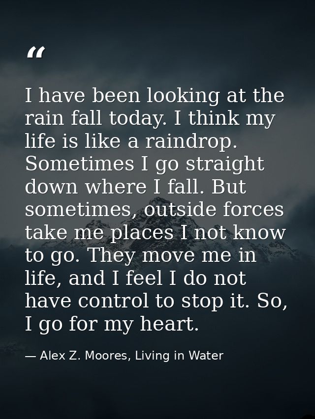 I have been looking at the rain fall today. I think my life is like a raindrop. Sometimes I go straight down where I fal — Alex Z. Moores, Living in Water