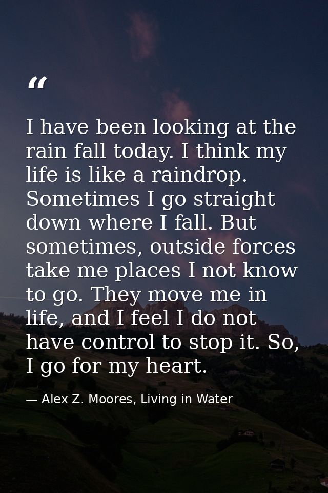I have been looking at the rain fall today. I think my life is like a raindrop. Sometimes I go straight down where I fal — Alex Z. Moores, Living in Water