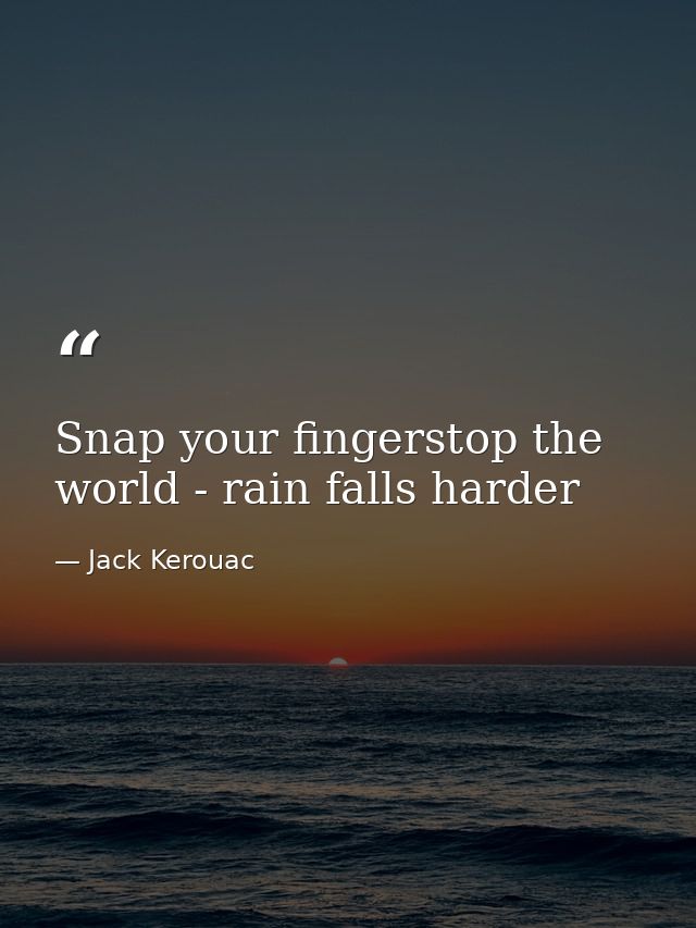 Snap your fingerstop the world - rain falls harder — Jack Kerouac