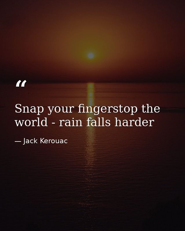 Snap your fingerstop the world - rain falls harder — Jack Kerouac