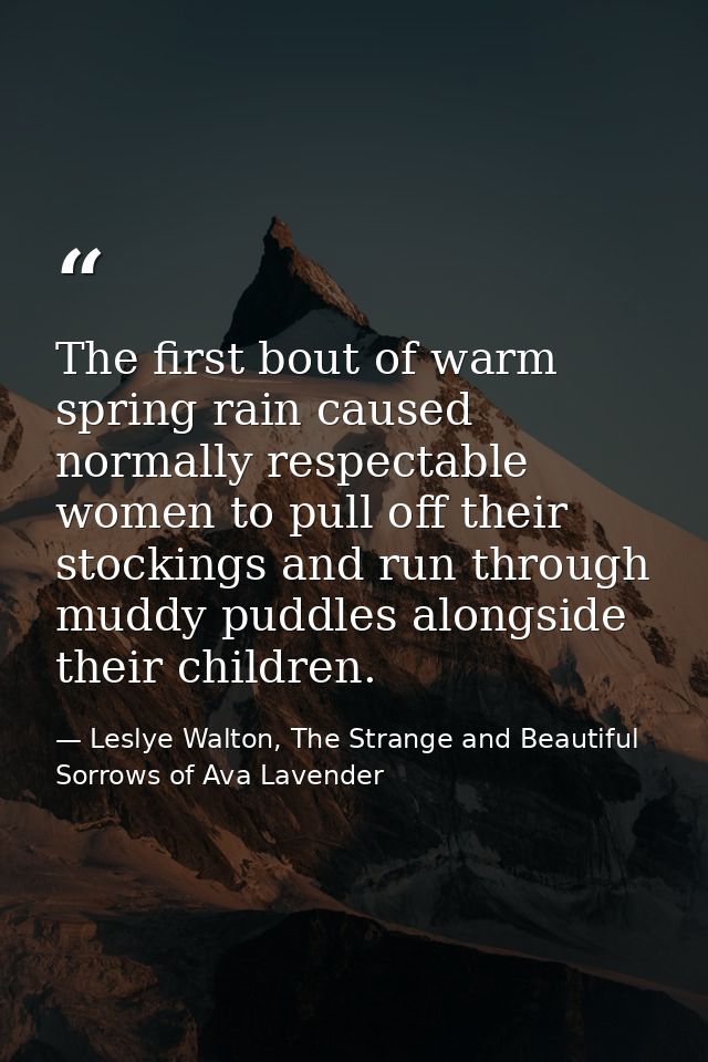 The first bout of warm spring rain caused normally respectable women to pull off their stockings and run through muddy p — Leslye Walton, The Strange and Beautiful Sorrows of Ava Lavender