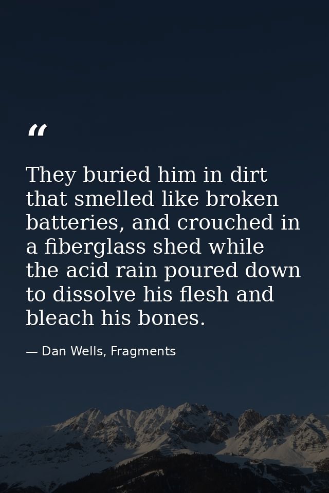 They buried him in dirt that smelled like broken batteries, and crouched in a fiberglass shed while the acid rain poured — Dan Wells, Fragments