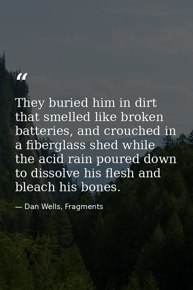 They buried him in dirt that smelled like broken batteries, and crouched in a fiberglass shed while the acid rain poured — Dan Wells, Fragments