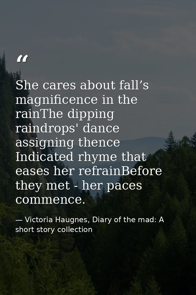 She cares about fall’s magnificence in the rainThe dipping raindrops' dance assigning thence Indicated rhyme that eases  — Victoria Haugnes, Diary of the mad: A short story collection