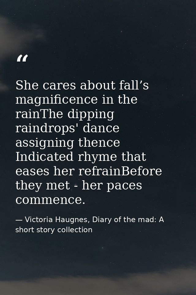 She cares about fall’s magnificence in the rainThe dipping raindrops' dance assigning thence Indicated rhyme that eases  — Victoria Haugnes, Diary of the mad: A short story collection