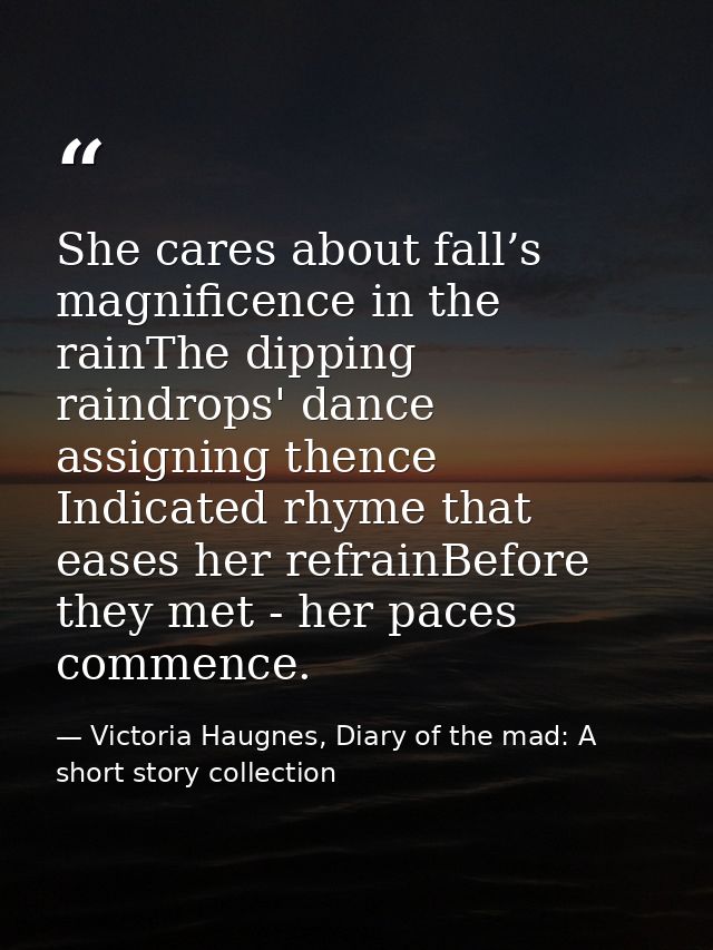 She cares about fall’s magnificence in the rainThe dipping raindrops' dance assigning thence Indicated rhyme that eases  — Victoria Haugnes, Diary of the mad: A short story collection