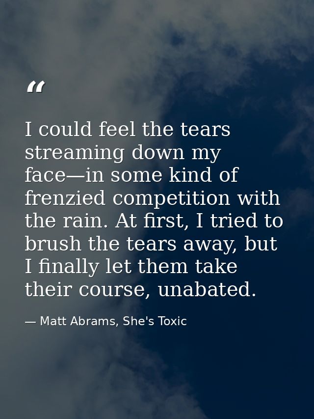 I could feel the tears streaming down my face—in some kind of frenzied competition with the rain. At first, I tried to b — Matt Abrams, She's Toxic