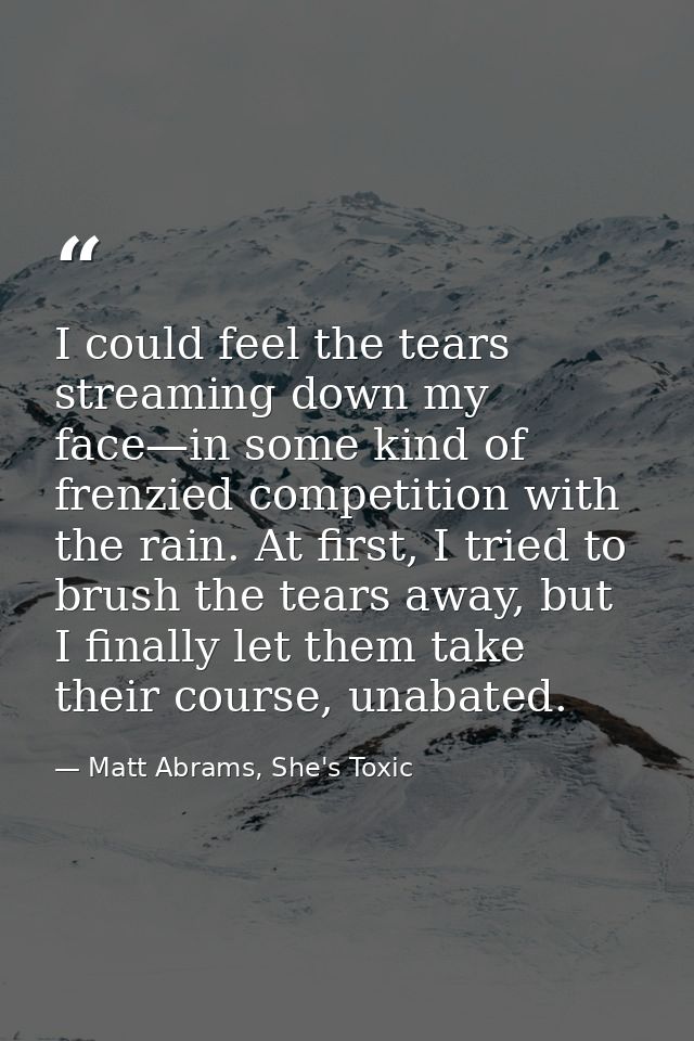 I could feel the tears streaming down my face—in some kind of frenzied competition with the rain. At first, I tried to b — Matt Abrams, She's Toxic