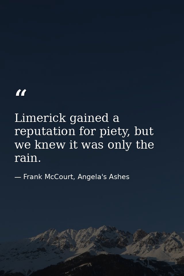 Limerick gained a reputation for piety, but we knew it was only the rain. — Frank McCourt, Angela's Ashes