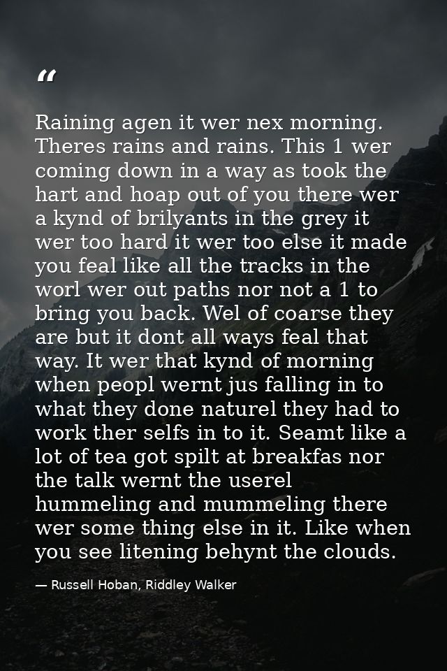 Raining agen it wer nex morning. Theres rains and rains. This 1 wer coming down in a way as took the hart and hoap out o — Russell Hoban, Riddley Walker