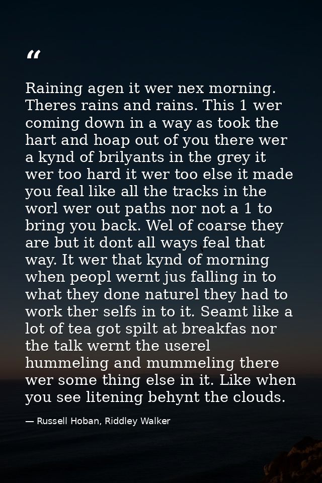 Raining agen it wer nex morning. Theres rains and rains. This 1 wer coming down in a way as took the hart and hoap out o — Russell Hoban, Riddley Walker