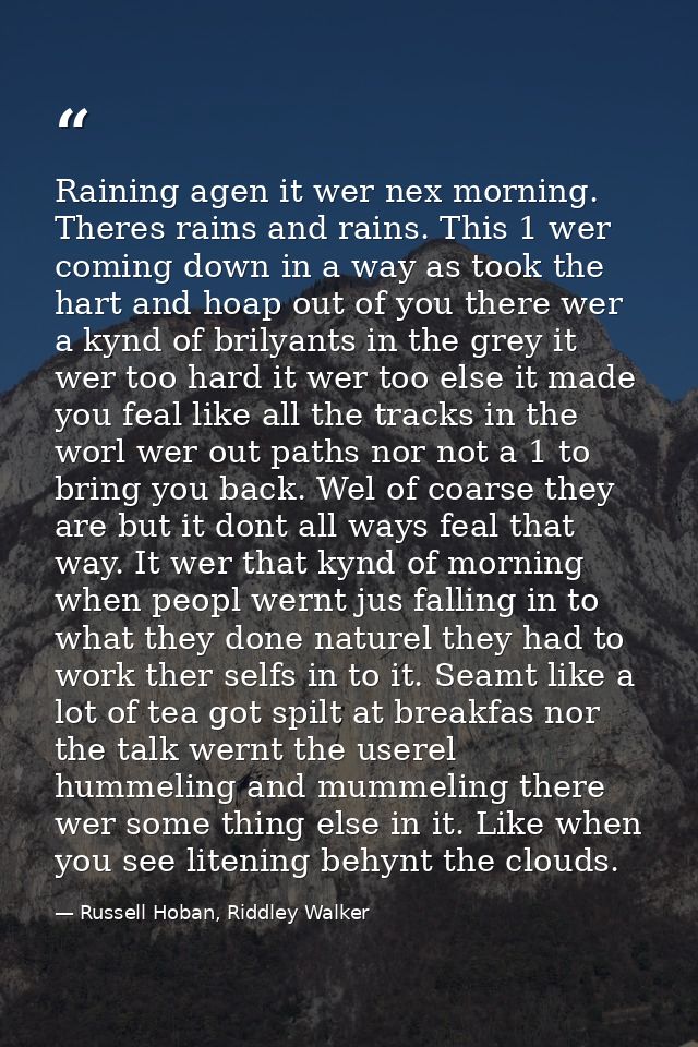 Raining agen it wer nex morning. Theres rains and rains. This 1 wer coming down in a way as took the hart and hoap out o — Russell Hoban, Riddley Walker