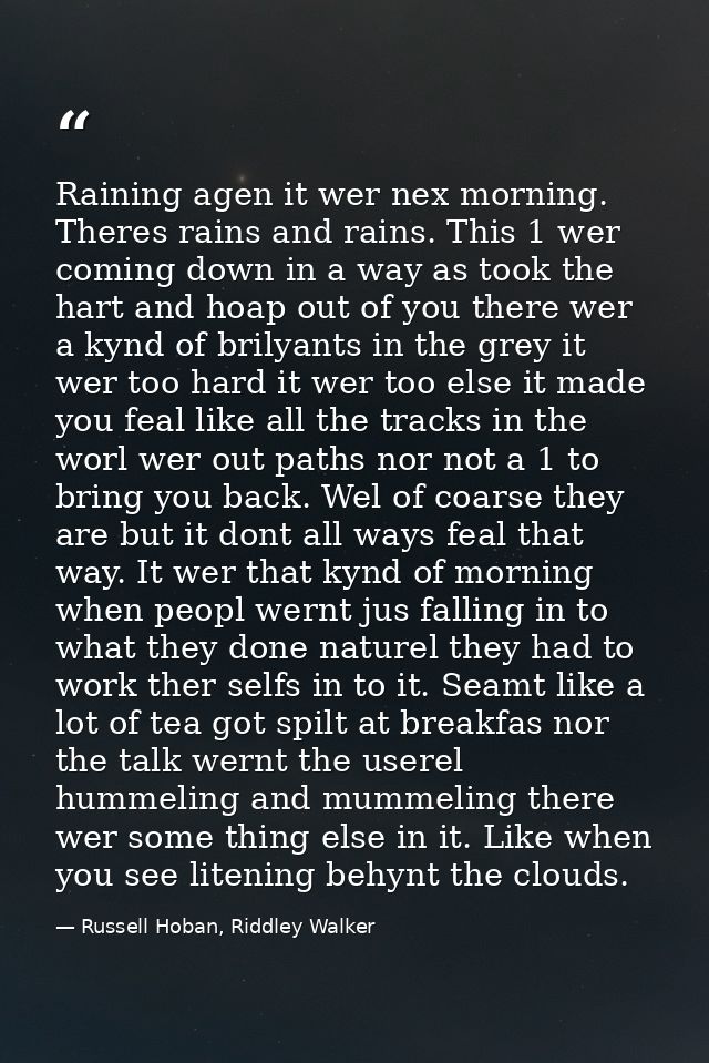Raining agen it wer nex morning. Theres rains and rains. This 1 wer coming down in a way as took the hart and hoap out o — Russell Hoban, Riddley Walker